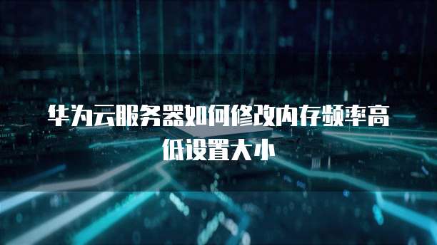 华为云服务器如何修改内存频率高低设置大小