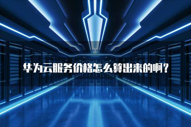 华为云服务价格怎么算出来的啊?