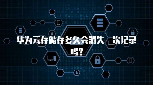 华为云存储存多久会消失一次记录吗?