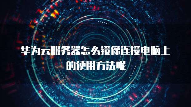 华为云服务器怎么镜像连接电脑上的使用方法呢