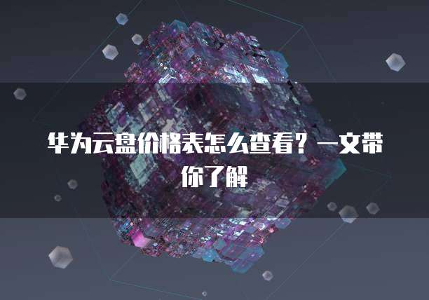 华为云盘价格表怎么查看?一文带你了解