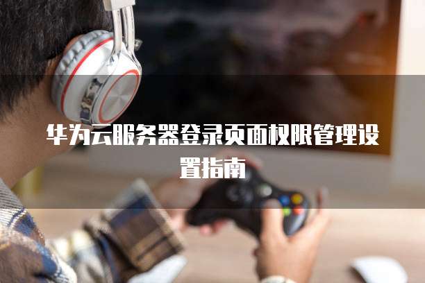华为云服务器登录页面权限管理设置指南
