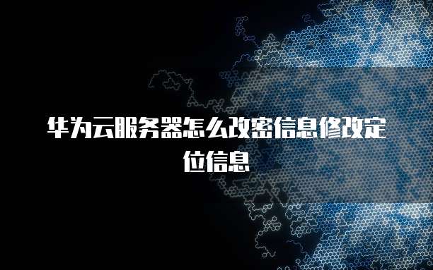 华为云服务器怎么改密信息修改定位信息