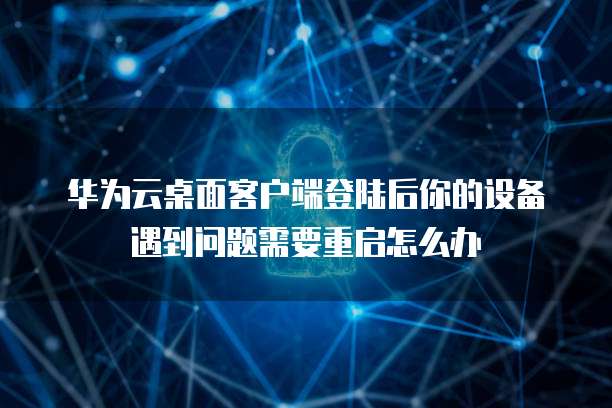 华为云桌面客户端登陆后你的设备遇到问题需要重启怎么办