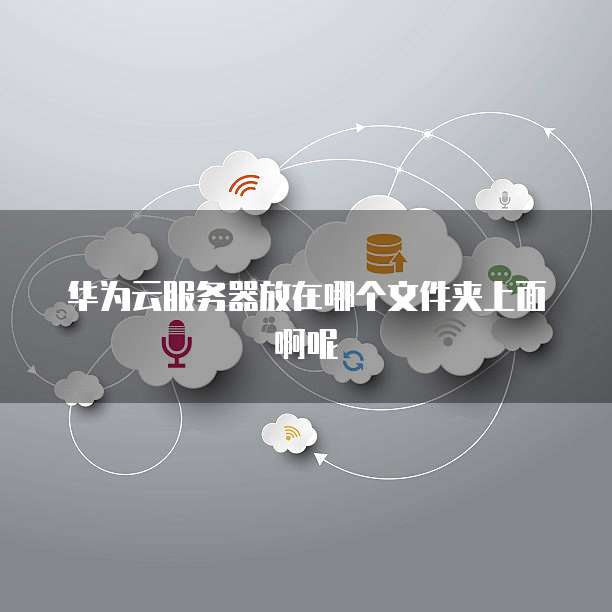 华为云服务器放在哪个文件夹上面啊呢