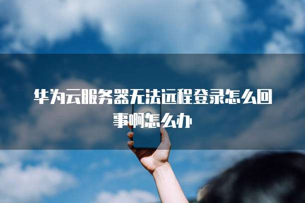 华为云服务器无法远程登录怎么回事啊怎么办