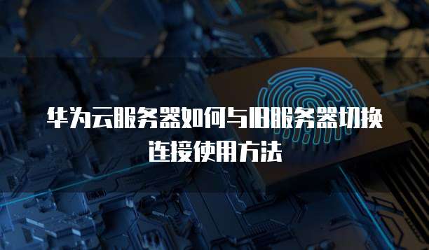 华为云服务器如何与旧服务器切换连接使用方法