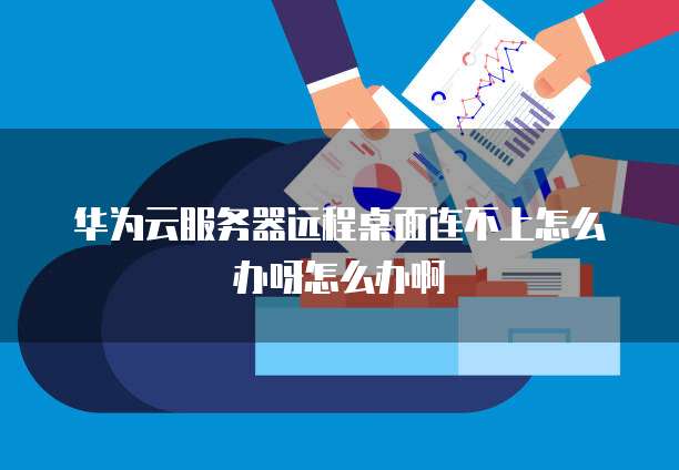 华为云服务器远程桌面连不上怎么办呀怎么办啊