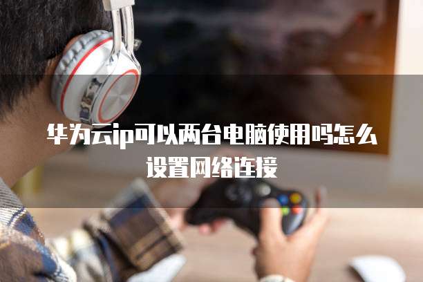 华为云ip可以两台电脑使用吗怎么设置网络连接