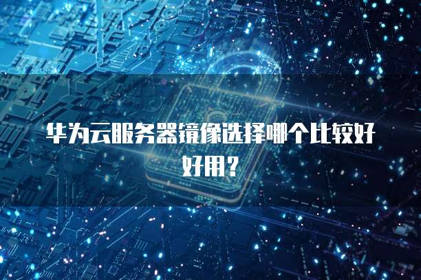 华为云服务器镜像选择哪个比较好好用?