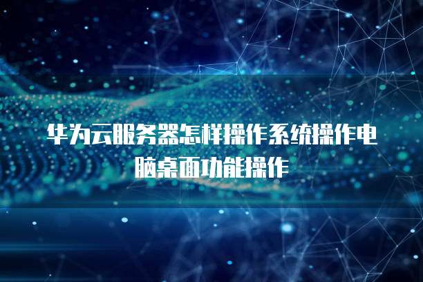 华为云服务器怎样操作系统操作电脑桌面功能操作