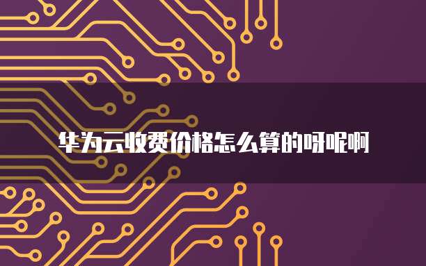 华为云收费价格怎么算的呀呢啊