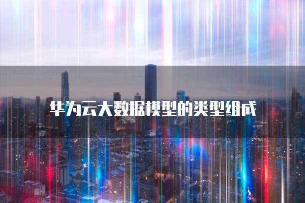 华为云大数据模型的类型组成