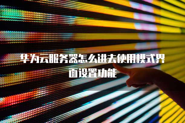 华为云服务器怎么进去使用模式界面设置功能
