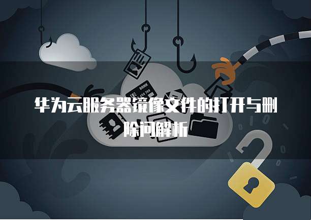 华为云服务器镜像文件的打开与删除问解析