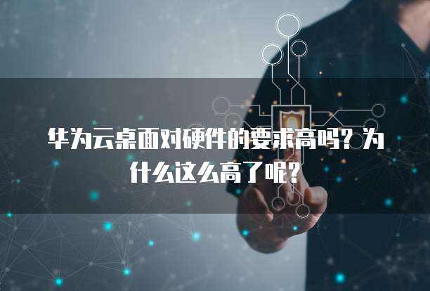 华为云桌面对硬件的要求高吗?为什么这么高了呢?