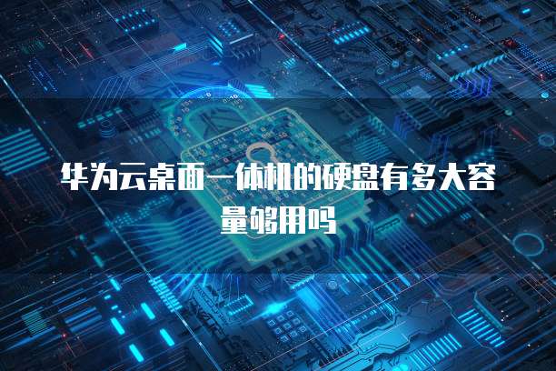 华为云桌面一体机的硬盘有多大容量够用吗