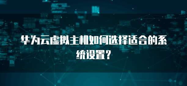 华为云虚拟主机如何选择适合的系统设置?