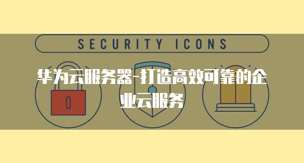 华为云服务器-打造高效可靠的企业云服务