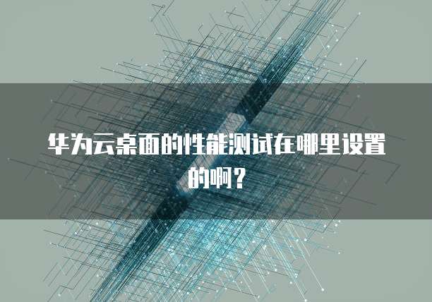 华为云桌面的性能测试在哪里设置的啊?
