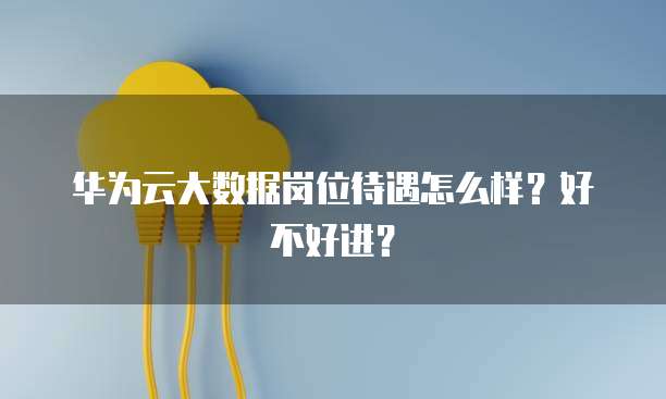 华为云大数据岗位待遇怎么样？好不好进？