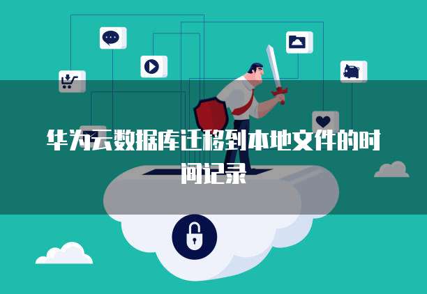 华为云数据库迁移到本地文件的时间记录
