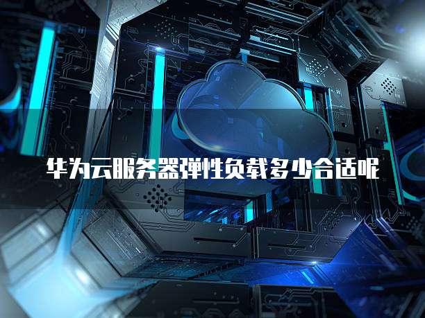 华为云服务器弹性负载多少合适呢