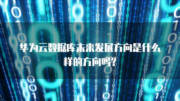 华为云数据库未来发展方向是什么样的方向吗?