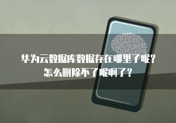 华为云数据库数据存在哪里了呢?怎么删除不了呢啊了?