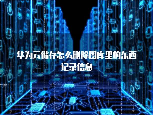 华为云储存怎么删除图库里的东西记录信息