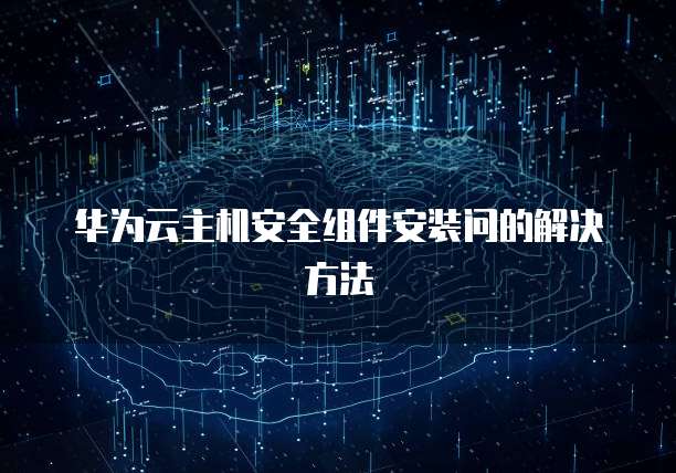 华为云主机安全组件安装问的解决方法