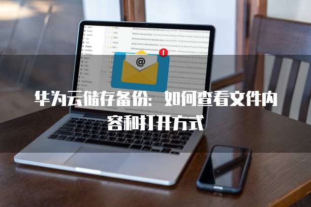 华为云储存备份:如何查看文件内容和打开方式