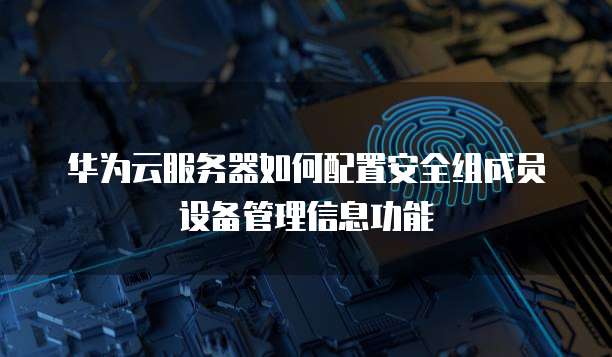 华为云服务器如何配置安全组成员设备管理信息功能
