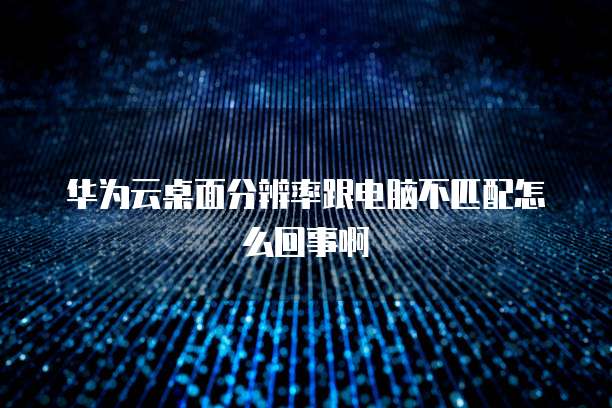 华为云桌面分辨率跟电脑不匹配怎么回事啊