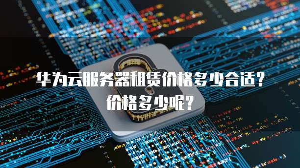 华为云服务器租赁价格多少合适?价格多少呢?