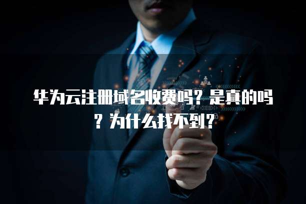 华为云注册域名收费吗？是真的吗？为什么找不到？