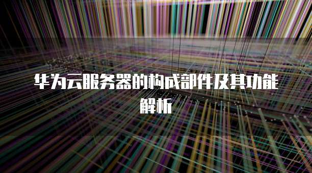 华为云服务器的构成部件及其功能解析