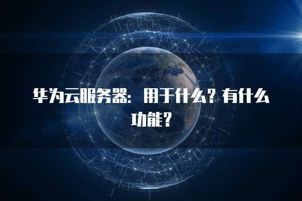 华为云服务器:用于什么?有什么功能?