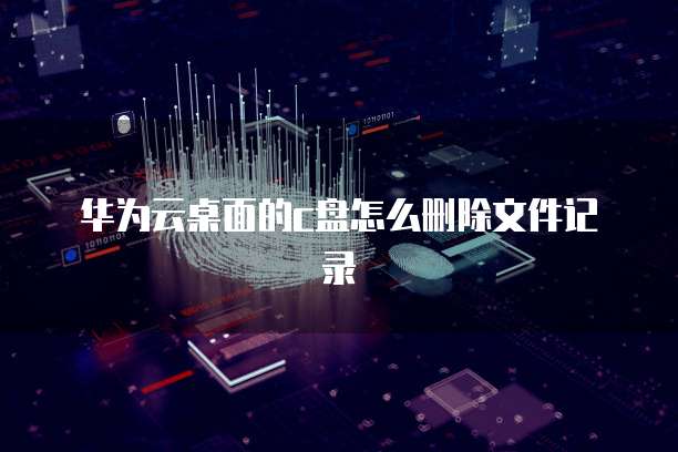 华为云桌面的c盘怎么删除文件记录