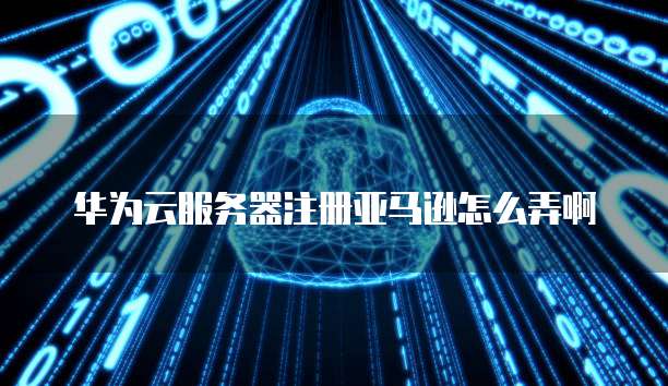 华为云服务器注册亚马逊怎么弄啊
