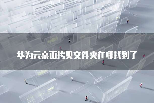 华为云桌面拷贝文件夹在哪找到了