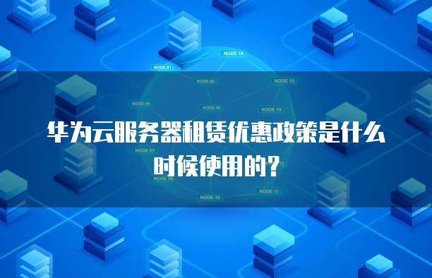华为云服务器租赁优惠政策是什么时候使用的?