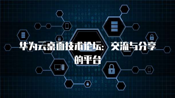 华为云桌面技术论坛：交流与分享的平台
