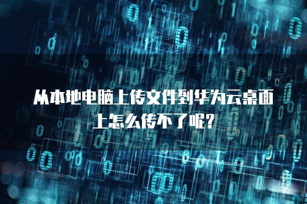 从本地电脑上传文件到华为云桌面上怎么传不了呢?