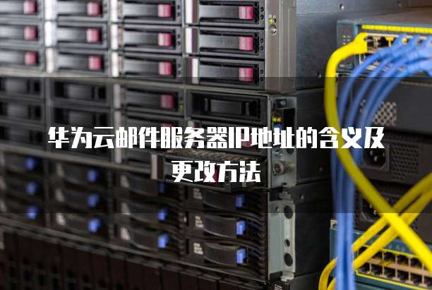 华为云邮件服务器IP地址的含义及更改方法