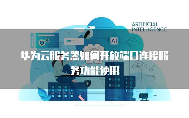 华为云服务器如何开放端口连接服务功能使用