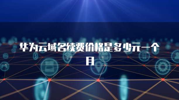 华为云域名续费价格是多少元一个月