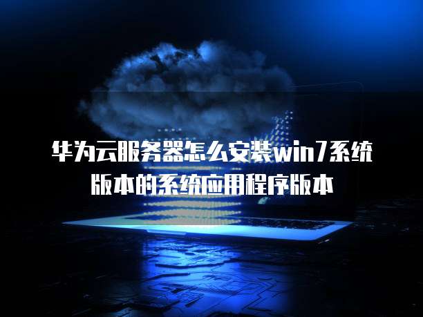 华为云服务器怎么安装win7系统版本的系统应用程序版本