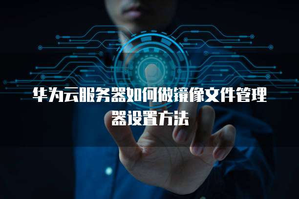 华为云服务器如何做镜像文件管理器设置方法