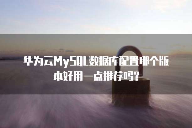 华为云MySQL数据库配置哪个版本好用一点推荐吗?